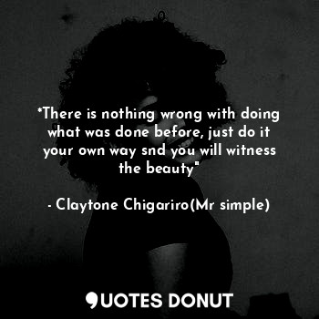  *There is nothing wrong with doing what was done before, just do it your own way... - Claytone Chigariro(Mr simple) - Quotes Donut