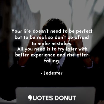  Your life doesn't need to be perfect but to be real; so don't be afraid to make ... - Jedester - Quotes Donut