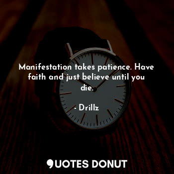  Manifestation takes patience. Have faith and just believe until you die.... - Drillz - Quotes Donut