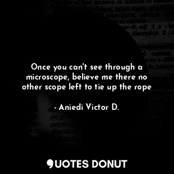  Once you can't see through a microscope, believe me there no other scope left to... - Aniedi Victor D. - Quotes Donut