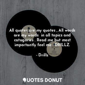 All quotes are my quotes , All words are my words  in all topics and catagories . Read me but most importantly feel me . DRILLZ.