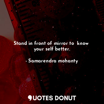 Stand in front of mirror to  know  your self better.