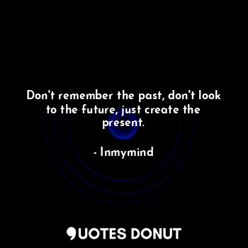 Don't remember the past, don't look to the future, just create the present.