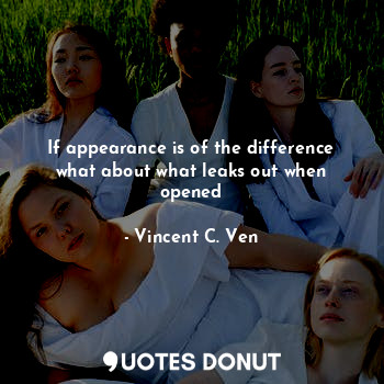  If appearance is of the difference what about what leaks out when opened... - Vincent C. Ven - Quotes Donut