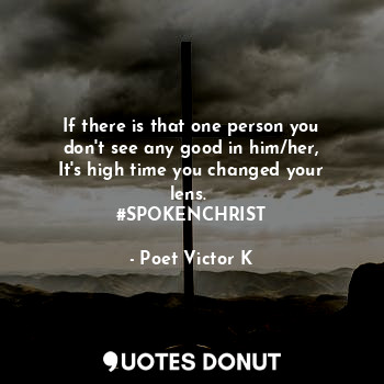  If there is that one person you don't see any good in him/her,
It's high time yo... - Poet Victor K - Quotes Donut