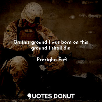  On this ground I was born on this ground I shall die... - Prezigha Fafi - Quotes Donut
