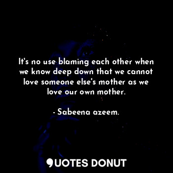 It's no use blaming each other when we know deep down that we cannot love someone else's mother as we love our own mother.