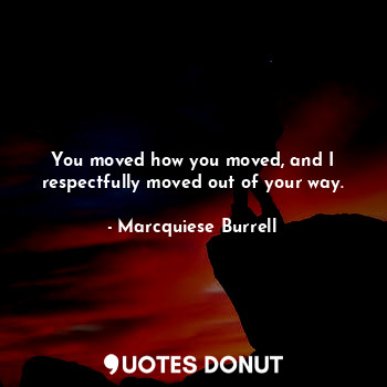  You moved how you moved, and I respectfully moved out of your way.... - Marcquiese Burrell - Quotes Donut