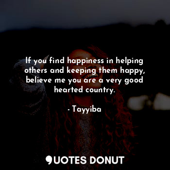  If you find happiness in helping others and keeping them happy, believe me you a... - Tayyiba - Quotes Donut
