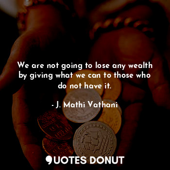  We are not going to lose any wealth by giving what we can to those who do not ha... - J. Mathi Vathani - Quotes Donut