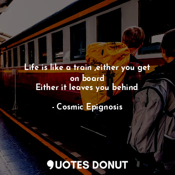 Life is like a train ,either you get on board
Either it leaves you behind