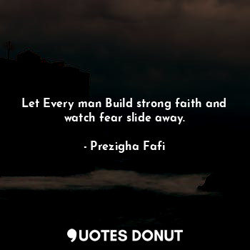 Let Every man Build strong faith and watch fear slide away.