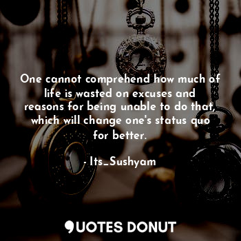  One cannot comprehend how much of life is wasted on excuses and reasons for bein... - Its_Sushyam - Quotes Donut