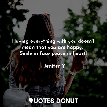  Having everything with you doesn't mean that you are happy, 
Smile in face peace... - Jenifer Y - Quotes Donut