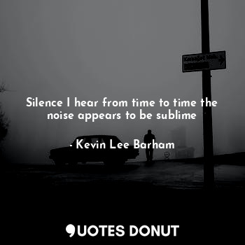  Silence I hear from time to time the noise appears to be sublime... - Kevin Lee Barham - Quotes Donut