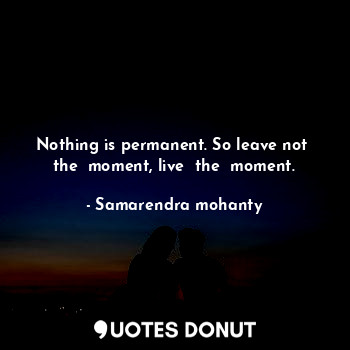  Nothing is permanent. So leave not  the  moment, live  the  moment.... - Samarendra mohanty - Quotes Donut
