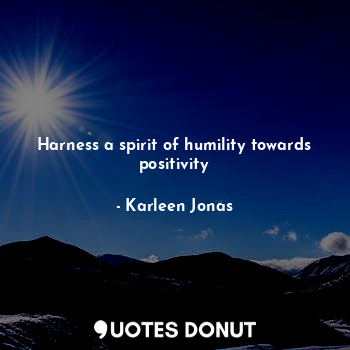 Harness a spirit of humility towards positivity