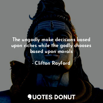 The ungodly make decisions based upon riches while the godly chooses based upon morals