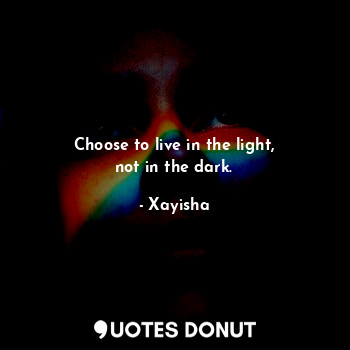  Choose to live in the light,
not in the dark.... - Xayisha - Quotes Donut