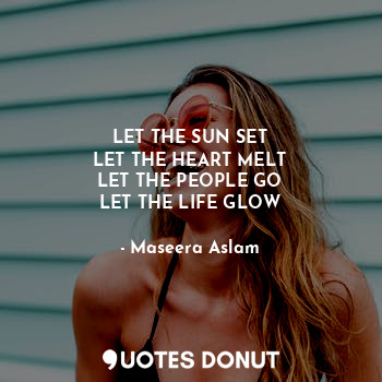  LET THE SUN SET
LET THE HEART MELT
LET THE PEOPLE GO
LET THE LIFE GLOW... - Maseera Aslam - Quotes Donut
