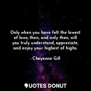  Only when you have felt the lowest of lows, then, and only then, will you truly ... - Cheyenne Gill - Quotes Donut