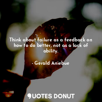  Think about failure as a feedback on how to do better, not as a lack of ability.... - Gerald Aniebue - Quotes Donut