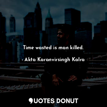 Time wasted is man killed.
