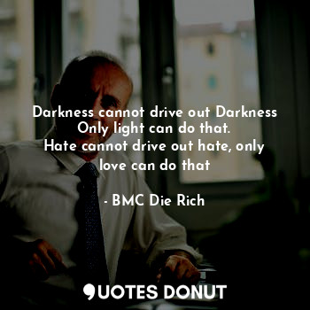  Darkness cannot drive out Darkness
Only light can do that.
Hate cannot drive out... - BMC Die Rich - Quotes Donut