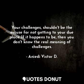  Your challenges, shouldn't be the excuse for not getting to your due place. If i... - Aniedi Victor D. - Quotes Donut
