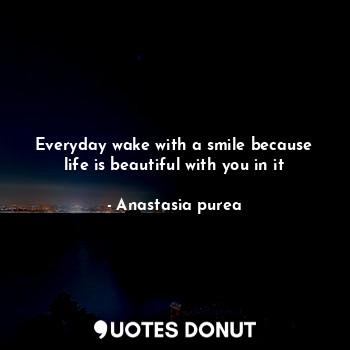 Everyday wake with a smile because life is beautiful with you in it