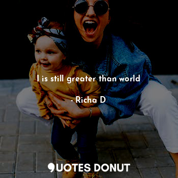  I is still greater than world... - Richa D - Quotes Donut