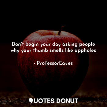 Don't begin your day asking people why your thumb smells like appholes