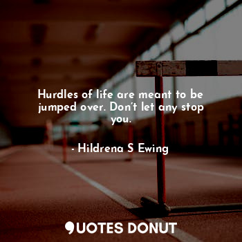 Hurdles of life are meant to be jumped over. Don’t let any stop you.