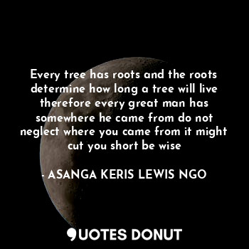  Every tree has roots and the roots determine how long a tree will live therefore... - ASANGA KERIS LEWIS NGO - Quotes Donut