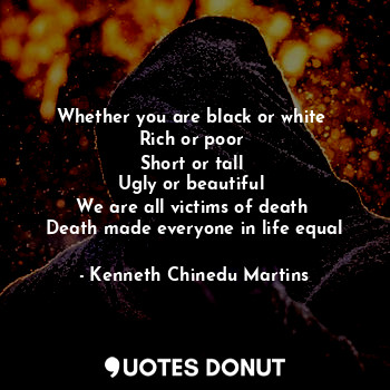 Whether you are black or white 
Rich or poor 
Short or tall 
Ugly or beautiful 
We are all victims of death 
Death made everyone in life equal