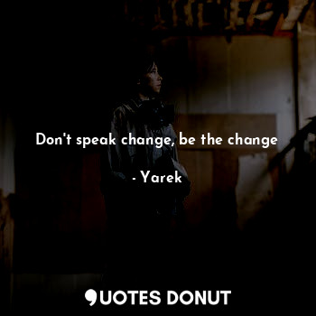 Don't speak change, be the change