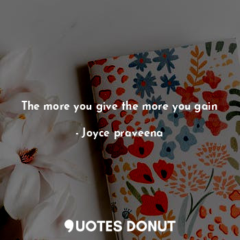  The more you give the more you gain... - Joyce praveena - Quotes Donut