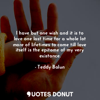  I have but one wish and it is to love one last time for a whole lot more of life... - Teddy Balun - Quotes Donut