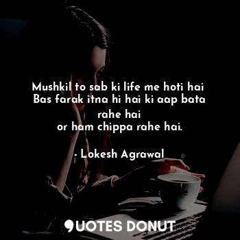  Mushkil to sab ki life me hoti hai 
Bas farak itna hi hai ki aap bata rahe hai
o... - Lokesh Agrawal - Quotes Donut