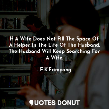  If A Wife Does Not Fill The Space Of A Helper In The Life Of The Husband.
The Hu... - E.K.Frimpong - Quotes Donut