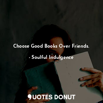  Choose Good Books Over Friends.... - Soulful Indulgence - Quotes Donut