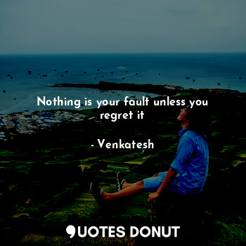 Nothing is your fault unless you regret it