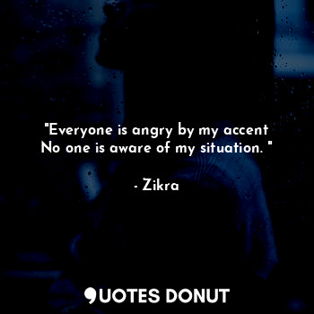  "Everyone is angry by my accent
No one is aware of my situation. "... - Zikra - Quotes Donut