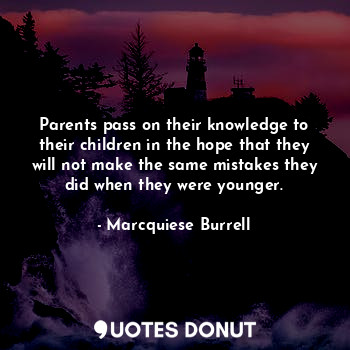Parents pass on their knowledge to their children in the hope that they will not make the same mistakes they did when they were younger.