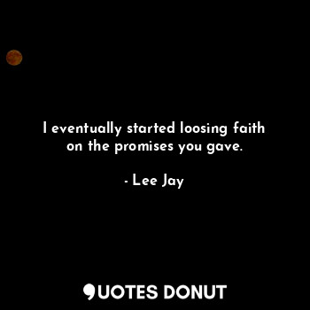 I eventually started loosing faith on the promises you gave.