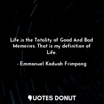 Life is the Totality of Good And Bad Memories. That is my definition of Life.