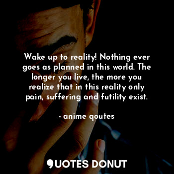 Wake up to reality! Nothing ever goes as planned in this world. The longer you live, the more you realize that in this reality only pain, suffering and futility exist.