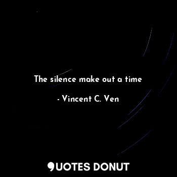  The silence make out a time... - Vincent C. Ven - Quotes Donut