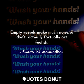  Empty vessels make much noise;so don't  actually factually act foolish.... - Sunita lok manandhar - Quotes Donut