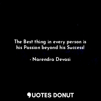 The Best thing in every person is his Passion beyond his Success!